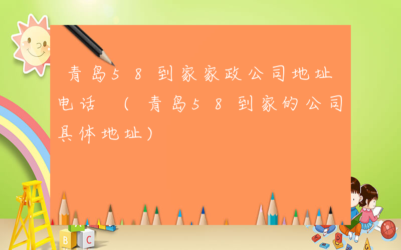 青岛58到家家政公司地址电话 (青岛58到家的公司具体地址)